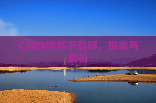 CSDN博客下载器,探索与解析 CSDN博客下载器,探索与解析