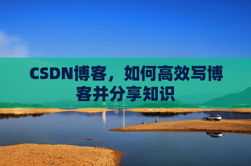 CSDN博客,如何高效写博客并分享知识